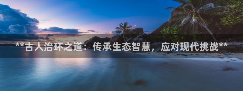 凯发官方首页|**古人治环之道：传承生态