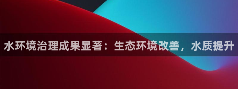 百家乐凯发k8|水环境治理成果显著：生态环境改善，水质提升