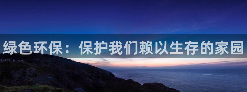 凯发k8一触即发|绿色环保：保护我们赖以生存的家园