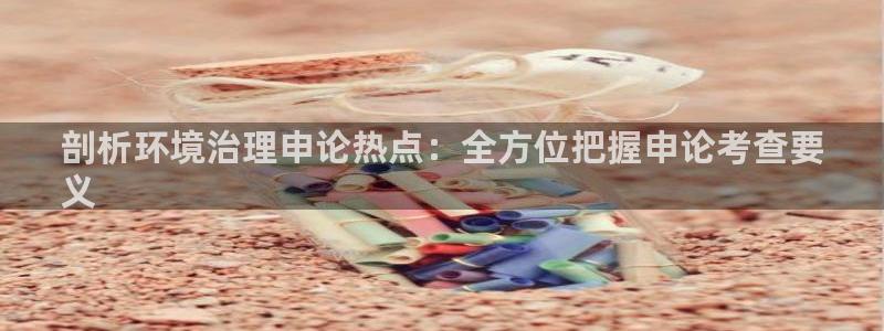 凯发k8一触即发|剖析环境治理申论热点：