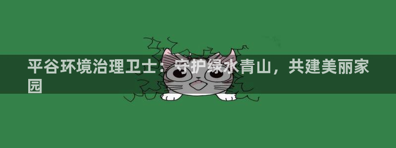 凯发k8官方旗舰店app|平谷环境治理卫士：守护绿水青山，共建美丽家
园