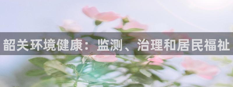 凯发网娱乐官网登录|韶关环境健康：监测、治理和居民福祉